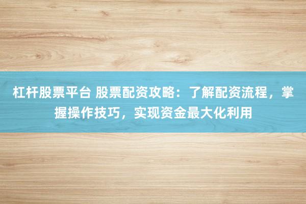 杠杆股票平台 股票配资攻略：了解配资流程，掌握操作技巧，实现资金最大化利用