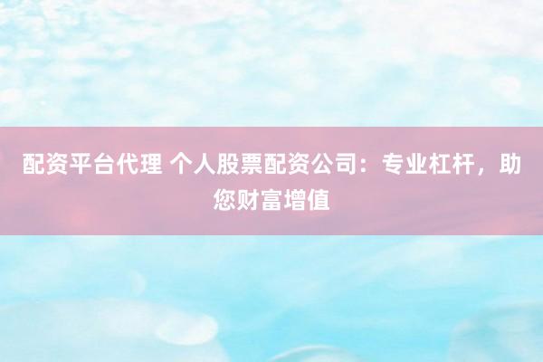 配资平台代理 个人股票配资公司：专业杠杆，助您财富增值