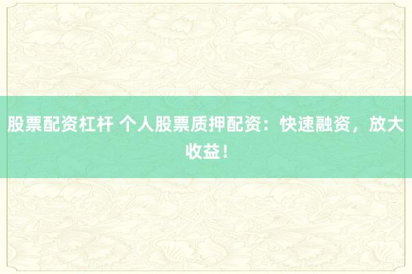 股票配资杠杆 个人股票质押配资：快速融资，放大收益！