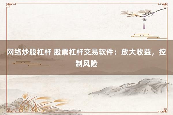 网络炒股杠杆 股票杠杆交易软件：放大收益，控制风险