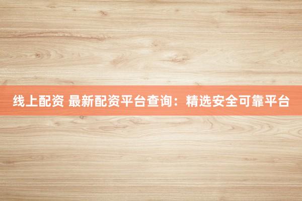 线上配资 最新配资平台查询：精选安全可靠平台
