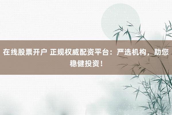 在线股票开户 正规权威配资平台：严选机构，助您稳健投资！