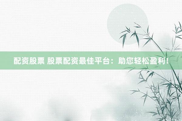 配资股票 股票配资最佳平台：助您轻松盈利！