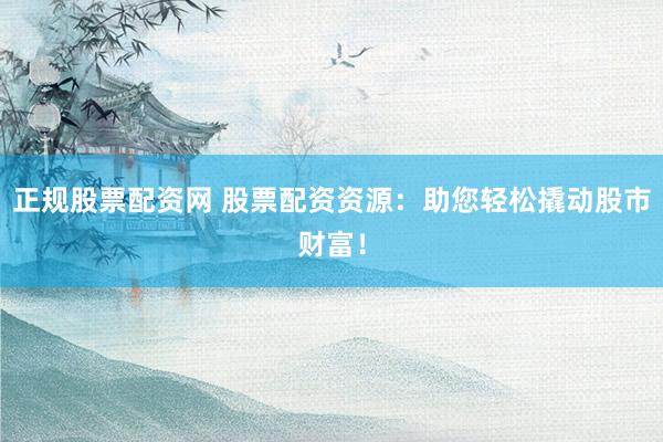 正规股票配资网 股票配资资源：助您轻松撬动股市财富！