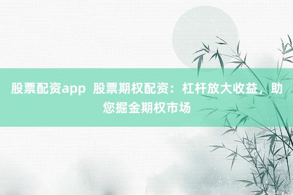 股票配资app  股票期权配资：杠杆放大收益，助您掘金期权市场