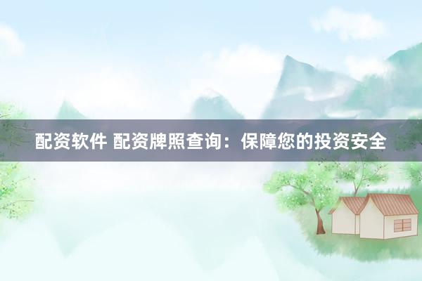 配资软件 配资牌照查询：保障您的投资安全