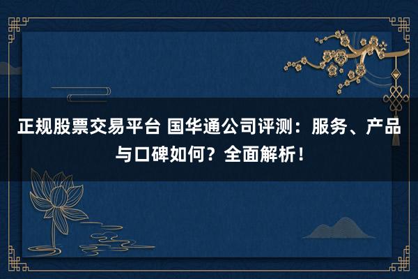 正规股票交易平台 国华通公司评测：服务、产品与口碑如何？全面解析！