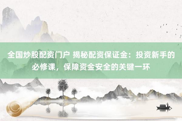 全国炒股配资门户 揭秘配资保证金：投资新手的必修课，保障资金安全的关键一环