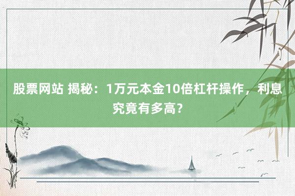 股票网站 揭秘：1万元本金10倍杠杆操作，利息究竟有多高？