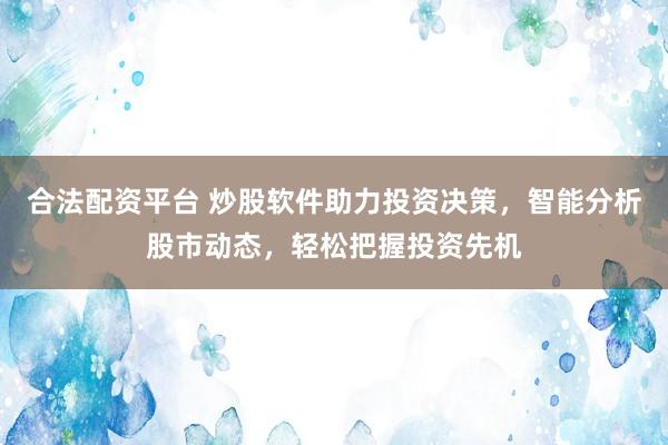 合法配资平台 炒股软件助力投资决策，智能分析股市动态，轻松把握投资先机
