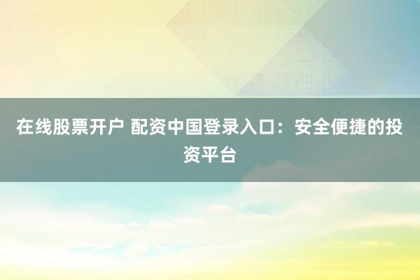 在线股票开户 配资中国登录入口：安全便捷的投资平台