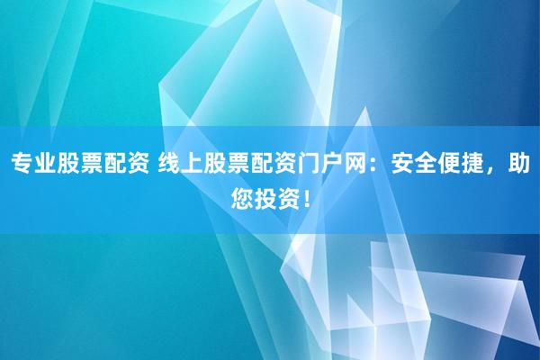 专业股票配资 线上股票配资门户网：安全便捷，助您投资！