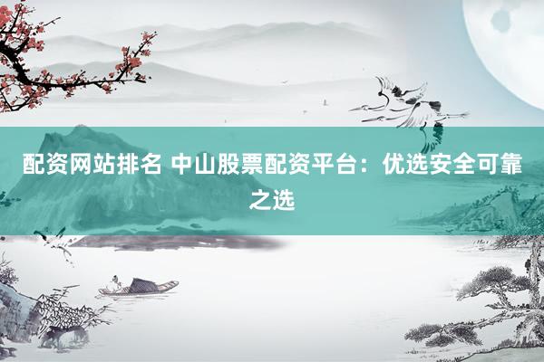 配资网站排名 中山股票配资平台：优选安全可靠之选