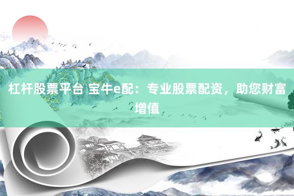 杠杆股票平台 宝牛e配：专业股票配资，助您财富增值