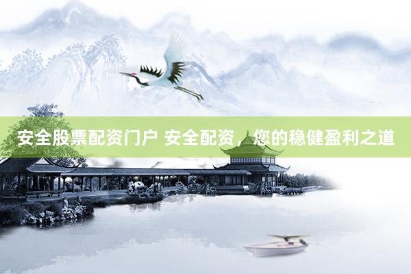 安全股票配资门户 安全配资，您的稳健盈利之道