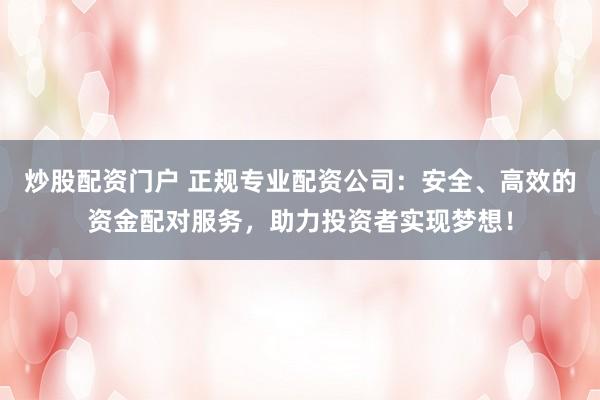 炒股配资门户 正规专业配资公司：安全、高效的资金配对服务，助力投资者实现梦想！