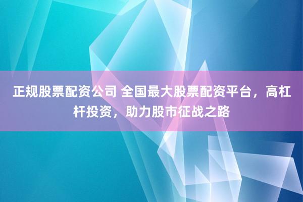 正规股票配资公司 全国最大股票配资平台，高杠杆投资，助力股市征战之路