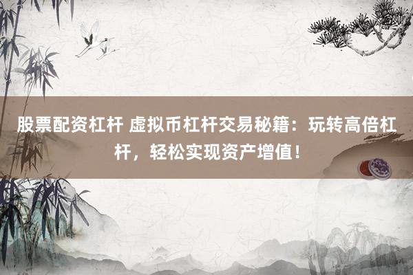股票配资杠杆 虚拟币杠杆交易秘籍：玩转高倍杠杆，轻松实现资产增值！