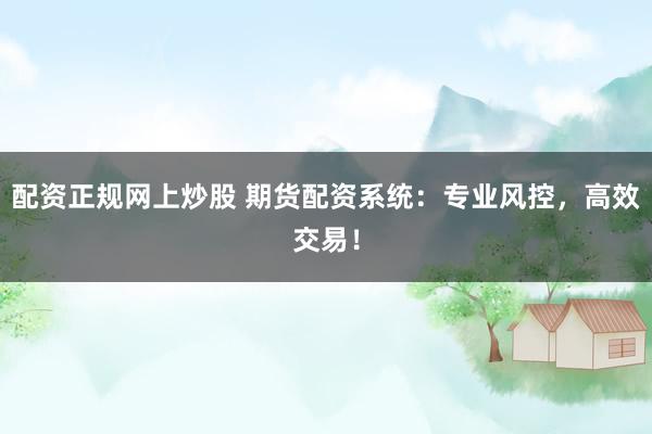 配资正规网上炒股 期货配资系统：专业风控，高效交易！