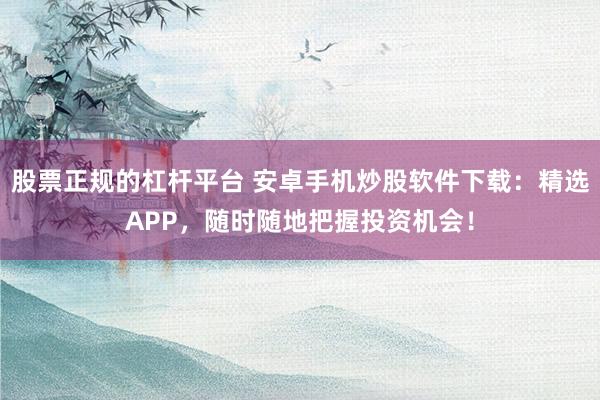 股票正规的杠杆平台 安卓手机炒股软件下载：精选APP，随时随地把握投资机会！