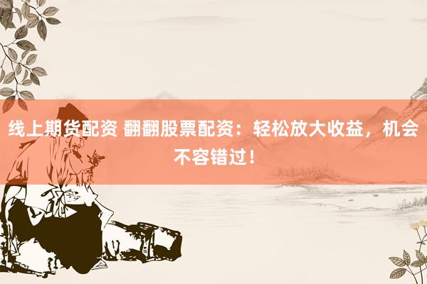 线上期货配资 翻翻股票配资：轻松放大收益，机会不容错过！