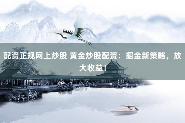配资正规网上炒股 黄金炒股配资：掘金新策略，放大收益！