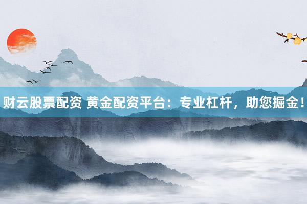 财云股票配资 黄金配资平台：专业杠杆，助您掘金！