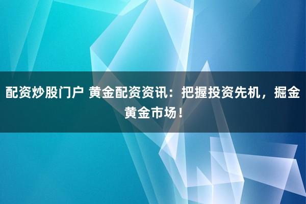 配资炒股门户 黄金配资资讯：把握投资先机，掘金黄金市场！