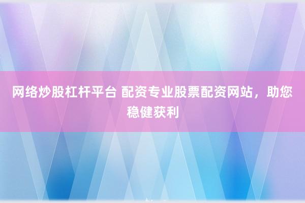 网络炒股杠杆平台 配资专业股票配资网站，助您稳健获利