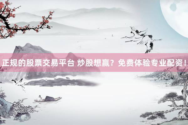 正规的股票交易平台 炒股想赢？免费体验专业配资！