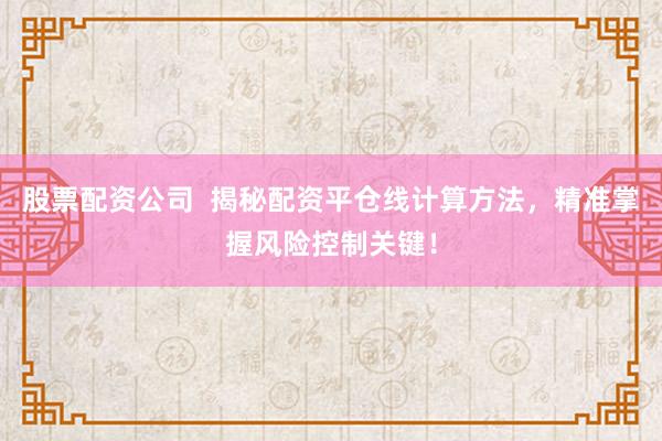 股票配资公司  揭秘配资平仓线计算方法，精准掌握风险控制关键！