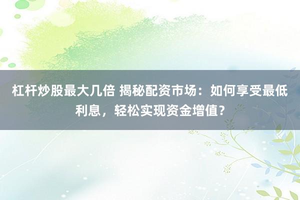 杠杆炒股最大几倍 揭秘配资市场：如何享受最低利息，轻松实现资金增值？