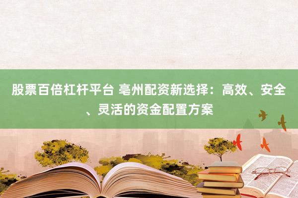 股票百倍杠杆平台 亳州配资新选择：高效、安全、灵活的资金配置方案