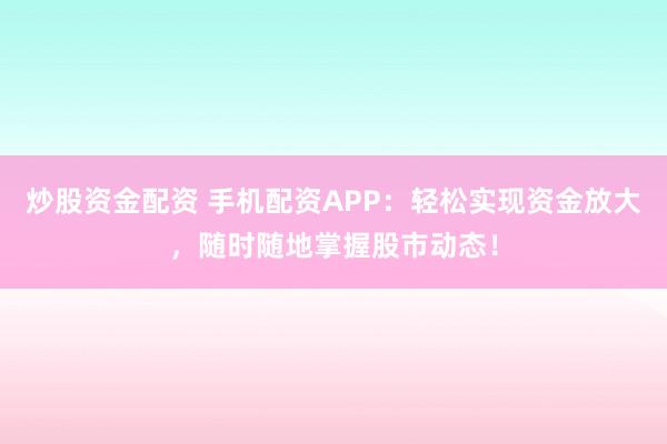 炒股资金配资 手机配资APP：轻松实现资金放大，随时随地掌握股市动态！