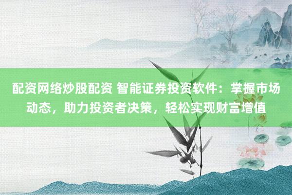 配资网络炒股配资 智能证券投资软件：掌握市场动态，助力投资者决策，轻松实现财富增值