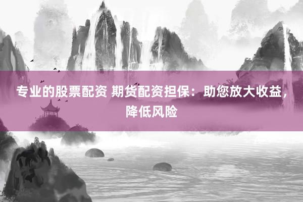 专业的股票配资 期货配资担保：助您放大收益，降低风险