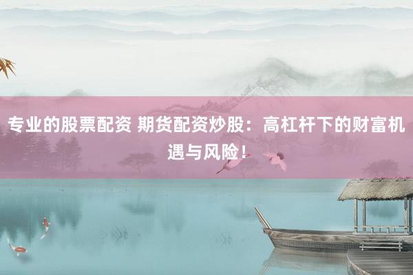 专业的股票配资 期货配资炒股：高杠杆下的财富机遇与风险！