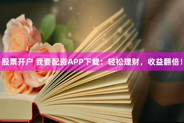 股票开户 我要配资APP下载：轻松理财，收益翻倍！