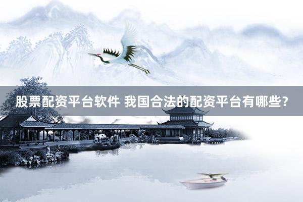 股票配资平台软件 我国合法的配资平台有哪些？