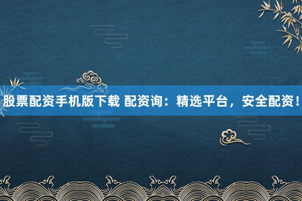 股票配资手机版下载 配资询：精选平台，安全配资！