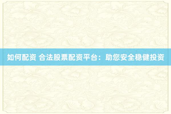 如何配资 合法股票配资平台：助您安全稳健投资