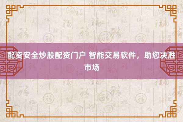 配资安全炒股配资门户 智能交易软件，助您决胜市场