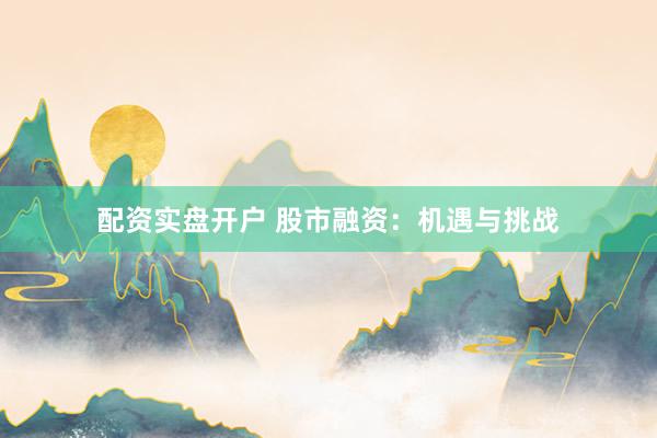 配资实盘开户 股市融资：机遇与挑战