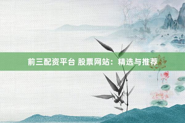 前三配资平台 股票网站：精选与推荐