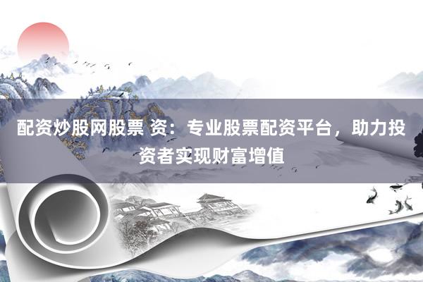 配资炒股网股票 资：专业股票配资平台，助力投资者实现财富增值