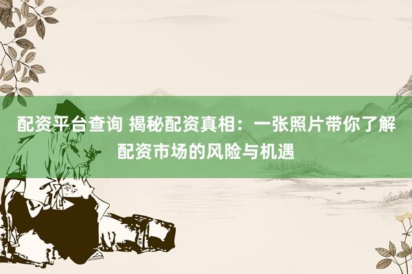 配资平台查询 揭秘配资真相：一张照片带你了解配资市场的风险与机遇