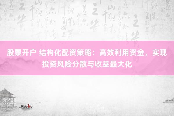 股票开户 结构化配资策略：高效利用资金，实现投资风险分散与收益最大化
