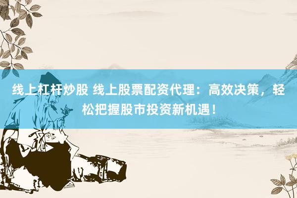 线上杠杆炒股 线上股票配资代理：高效决策，轻松把握股市投资新机遇！