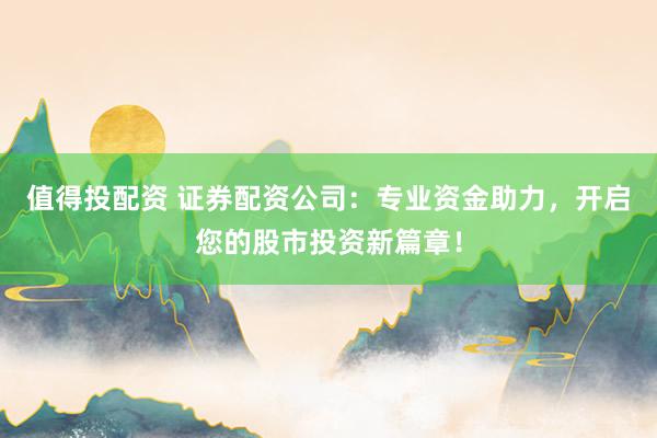 值得投配资 证券配资公司：专业资金助力，开启您的股市投资新篇章！