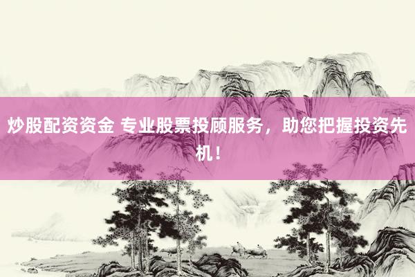 炒股配资资金 专业股票投顾服务，助您把握投资先机！